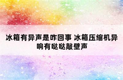 冰箱有异声是咋回事 冰箱压缩机异响有哒哒敲壁声